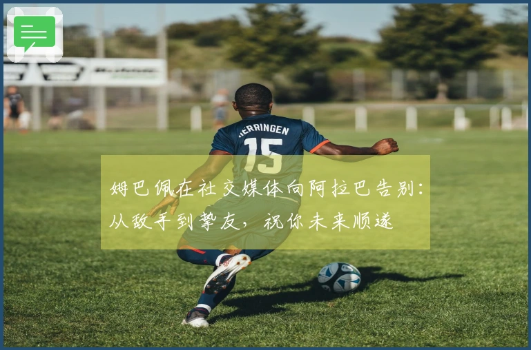 姆巴佩在社交媒体向阿拉巴告别：从敌手到挚友，祝你未来顺遂