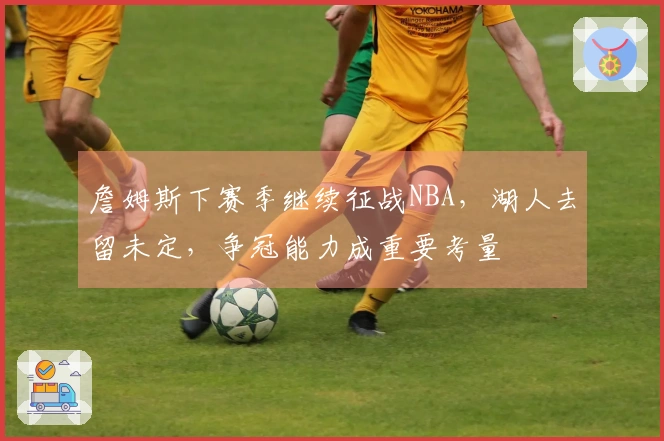 詹姆斯下赛季继续征战NBA，湖人去留未定，争冠能力成重要考量