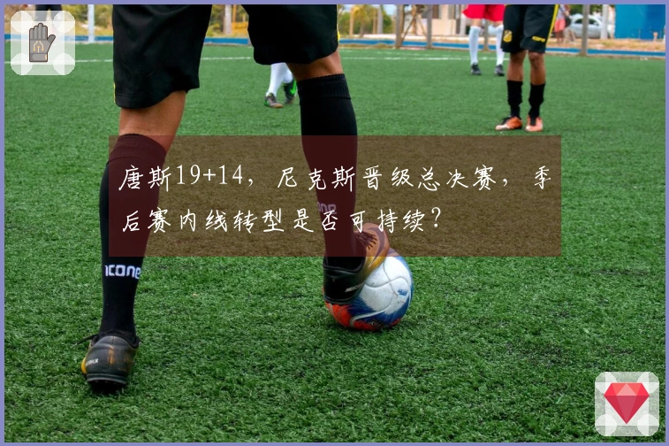 唐斯19+14，尼克斯晋级总决赛，季后赛内线转型是否可持续？