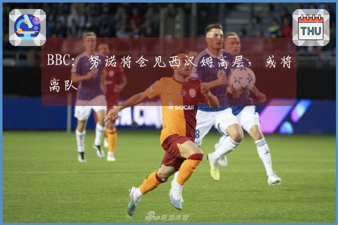 BBC：努诺将会见西汉姆高层，或将离队