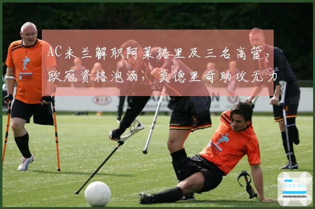AC米兰解职阿莱格里及三名高管，欧冠资格泡汤，莫德里奇助攻无力